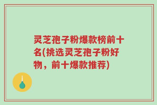 灵芝孢子粉爆款榜前十名(挑选灵芝孢子粉好物,前十爆款推荐)-第1张图片-超越 灵芝孢子粉爆款榜前十名(挑选灵芝孢子粉好物,前十爆款推荐)-第1张图片-超越