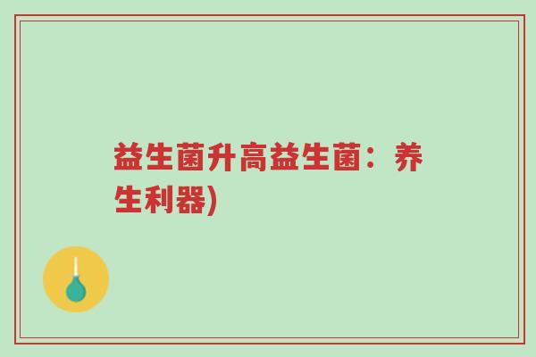 益生菌升高益生菌:养生利器)-第1张图片-超越 益生菌升高益生菌:养生利器)-第1张图片-超越