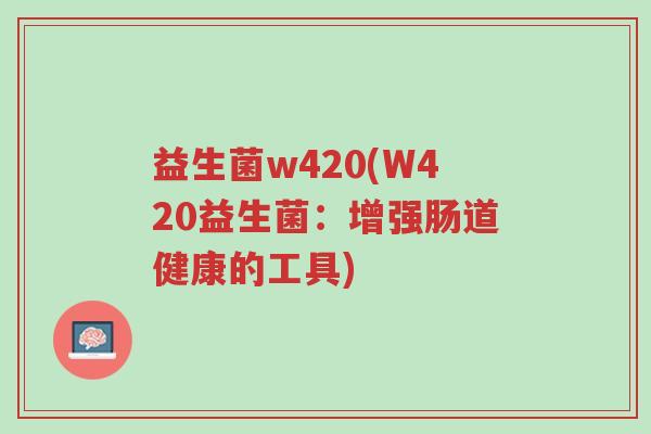益生菌w420(W420益生菌:增强肠道健康的工具)-第1张图片-超越 益生菌w420(W420益生菌:增强肠道健康的工具)-第1张图片-超越