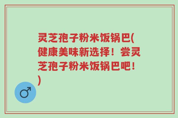 灵芝孢子粉米饭锅巴(健康美味新选择！尝灵芝孢子粉米饭锅巴吧！)-第1张图片-超越