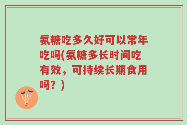 氨糖吃多久好可以常年吃吗(氨糖多长时间吃有效,可持续长期食用吗?)-第1张图片-超越 氨糖吃多久好可以常年吃吗(氨糖多长时间吃有效,可持续长期食用吗?)-第1张图片-超越