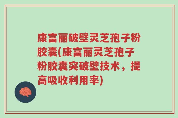 康富丽破壁灵芝孢子粉胶囊(康富丽灵芝孢子粉胶囊突破壁技术,提高吸收利用率)-第1张图片-超越 康富丽破壁灵芝孢子粉胶囊(康富丽灵芝孢子粉胶囊突破壁技术,提高吸收利用率)-第1张图片-超越