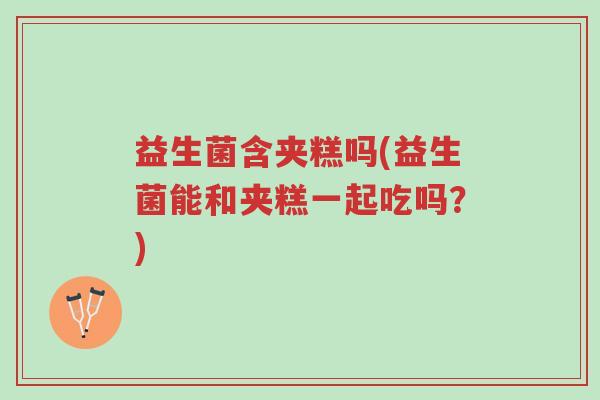 益生菌含夹糕吗(益生菌能和夹糕一起吃吗?)-第1张图片-超越 益生菌含夹糕吗(益生菌能和夹糕一起吃吗?)-第1张图片-超越
