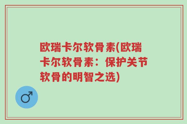 欧瑞卡尔软骨素(欧瑞卡尔软骨素:保护关节软骨的明智之选)-第1张图片-超越 欧瑞卡尔软骨素(欧瑞卡尔软骨素:保护关节软骨的明智之选)-第1张图片-超越