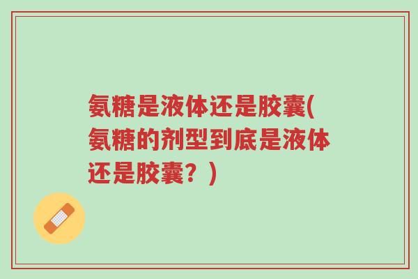 氨糖是液体还是胶囊(氨糖的剂型到底是液体还是胶囊？)-第1张图片-超越