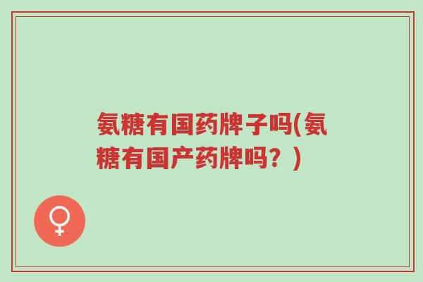氨糖有国药牌子吗(氨糖有国产药牌吗?)-第1张图片-超越 氨糖有国药牌子吗(氨糖有国产药牌吗?)-第1张图片-超越
