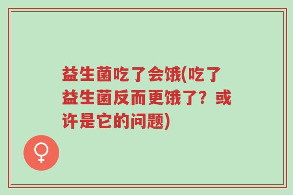 益生菌吃了会饿(吃了益生菌反而更饿了?或许是它的问题)-第1张图片-超越 益生菌吃了会饿(吃了益生菌反而更饿了?或许是它的问题)-第1张图片-超越