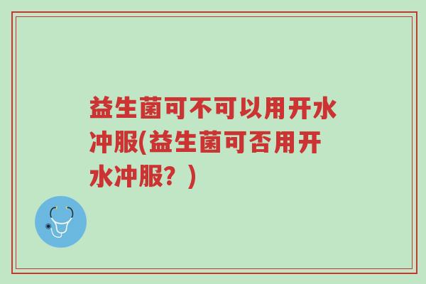 益生菌可不可以用开水冲服(益生菌可否用开水冲服？)-第1张图片-超越