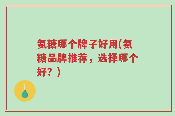 氨糖哪个牌子好用(氨糖品牌推荐,选择哪个好?)-第1张图片-超越 氨糖哪个牌子好用(氨糖品牌推荐,选择哪个好?)-第1张图片-超越