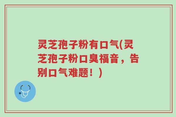灵芝孢子粉有口气(灵芝孢子粉口臭福音,告别口气难题!)-第1张图片-超越 灵芝孢子粉有口气(灵芝孢子粉口臭福音,告别口气难题!)-第1张图片-超越