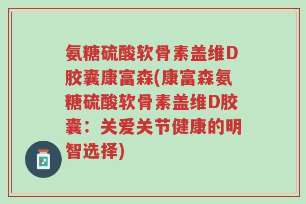 氨糖硫酸软骨素盖维D胶囊康富森(康富森氨糖硫酸软骨素盖维D胶囊：关爱关节健康的明智选择)-第1张图片-超越