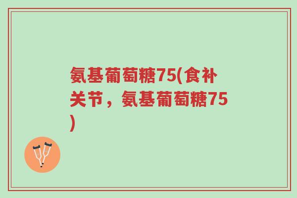 氨基葡萄糖75(食补关节,氨基葡萄糖75)-第1张图片-超越 氨基葡萄糖75(食补关节,氨基葡萄糖75)-第1张图片-超越