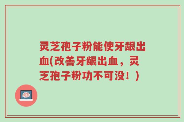 灵芝孢子粉能使牙龈出血(改善牙龈出血,灵芝孢子粉功不可没!)-第1张图片-超越 灵芝孢子粉能使牙龈出血(改善牙龈出血,灵芝孢子粉功不可没!)-第1张图片-超越