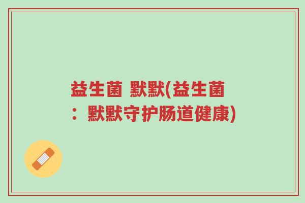 益生菌 默默(益生菌:默默守护肠道健康)-第1张图片-超越 益生菌 默默(益生菌:默默守护肠道健康)-第1张图片-超越