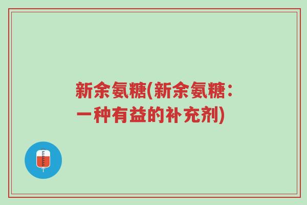 新余氨糖(新余氨糖：一种有益的补充剂)-第1张图片-超越