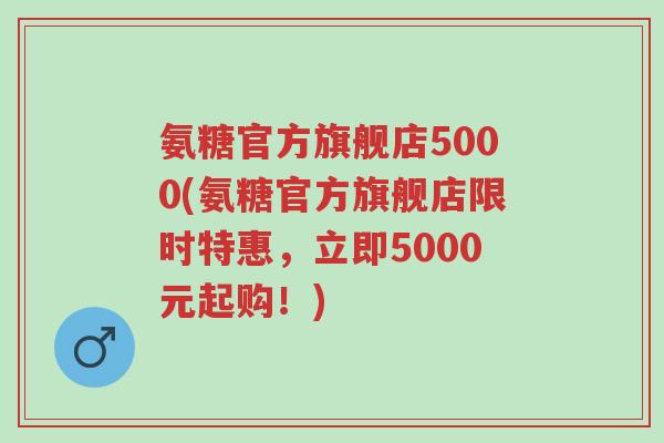 氨糖官方旗舰店5000(氨糖官方旗舰店限时特惠,立即5000元起购!)-第1张图片-超越 氨糖官方旗舰店5000(氨糖官方旗舰店限时特惠,立即5000元起购!)-第1张图片-超越