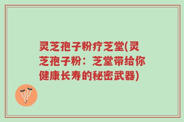 灵芝孢子粉疗芝堂(灵芝孢子粉:芝堂带给你健康长寿的秘密武器)-第1张图片-超越 灵芝孢子粉疗芝堂(灵芝孢子粉:芝堂带给你健康长寿的秘密武器)-第1张图片-超越