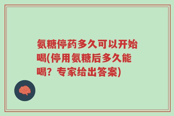氨糖停药多久可以开始喝(停用氨糖后多久能喝?专家给出答案)-第1张图片-超越 氨糖停药多久可以开始喝(停用氨糖后多久能喝?专家给出答案)-第1张图片-超越