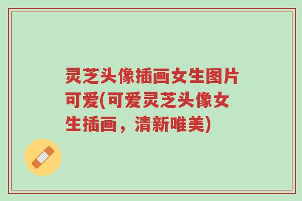 灵芝头像插画女生图片可爱(可爱灵芝头像女生插画,清新唯美)-第1张图片-超越 灵芝头像插画女生图片可爱(可爱灵芝头像女生插画,清新唯美)-第1张图片-超越