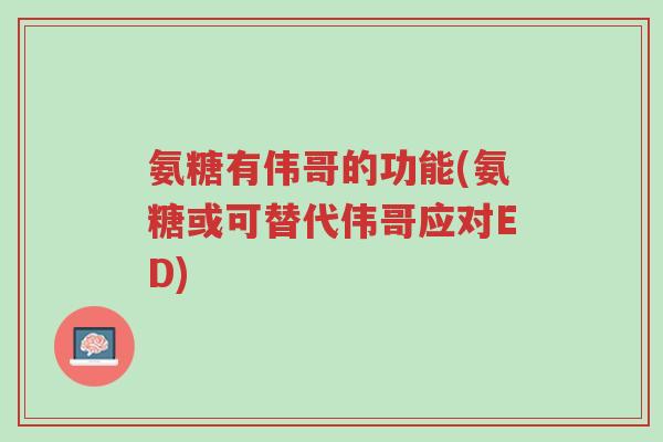 氨糖有伟哥的功能(氨糖或可替代伟哥应对ED)-第1张图片-超越