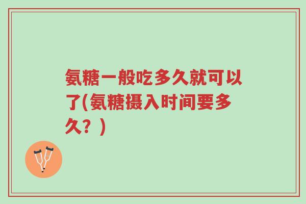 氨糖一般吃多久就可以了(氨糖摄入时间要多久?)-第1张图片-超越 氨糖一般吃多久就可以了(氨糖摄入时间要多久?)-第1张图片-超越