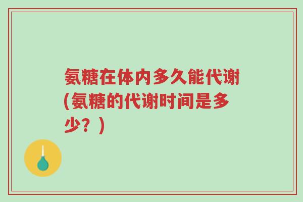 氨糖在体内多久能代谢(氨糖的代谢时间是多少?)-第1张图片-超越 氨糖在体内多久能代谢(氨糖的代谢时间是多少?)-第1张图片-超越
