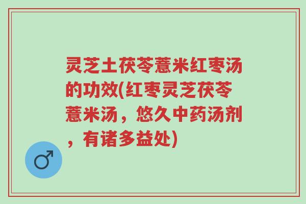 灵芝土茯苓薏米红枣汤的功效(红枣灵芝茯苓薏米汤，悠久中药汤剂，有诸多益处)-第1张图片-超越