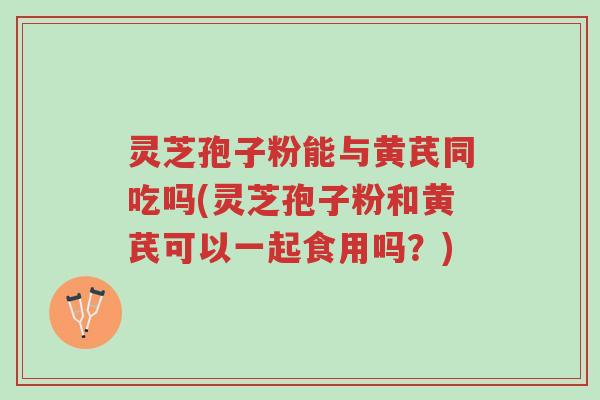 灵芝孢子粉能与黄芪同吃吗(灵芝孢子粉和黄芪可以一起食用吗?)-第1张图片-超越 灵芝孢子粉能与黄芪同吃吗(灵芝孢子粉和黄芪可以一起食用吗?)-第1张图片-超越