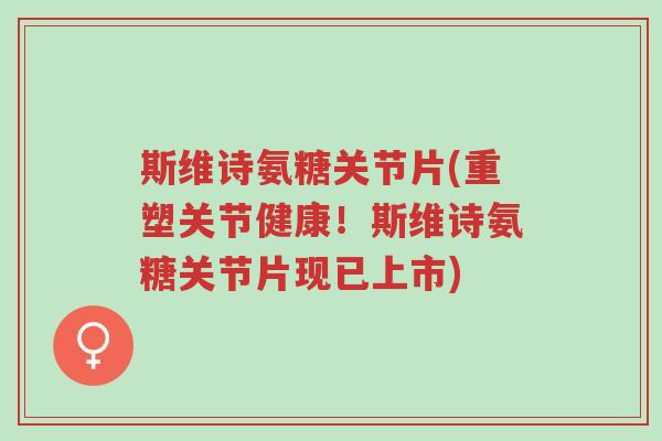 斯维诗氨糖关节片(重塑关节健康！斯维诗氨糖关节片现已上市)-第1张图片-超越