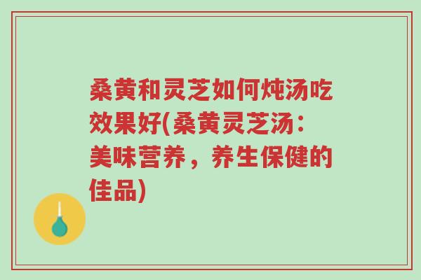 桑黄和灵芝如何炖汤吃效果好(桑黄灵芝汤:美味营养,养生保健的佳品)-第1张图片-超越 桑黄和灵芝如何炖汤吃效果好(桑黄灵芝汤:美味营养,养生保健的佳品)-第1张图片-超越