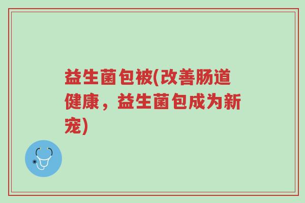益生菌包被(改善肠道健康,益生菌包成为新宠)-第1张图片-超越 益生菌包被(改善肠道健康,益生菌包成为新宠)-第1张图片-超越