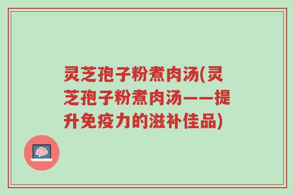 灵芝孢子粉煮肉汤(灵芝孢子粉煮肉汤——提升免疫力的滋补佳品)-第1张图片-超越 灵芝孢子粉煮肉汤(灵芝孢子粉煮肉汤——提升免疫力的滋补佳品)-第1张图片-超越