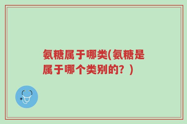 氨糖属于哪类(氨糖是属于哪个类别的?)-第1张图片-超越 氨糖属于哪类(氨糖是属于哪个类别的?)-第1张图片-超越