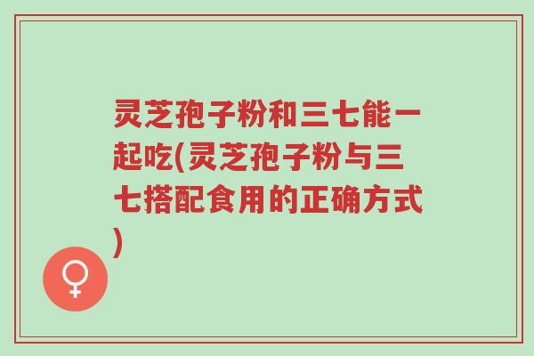 灵芝孢子粉和三七能一起吃(灵芝孢子粉与三七搭配食用的正确方式)-第1张图片-超越 灵芝孢子粉和三七能一起吃(灵芝孢子粉与三七搭配食用的正确方式)-第1张图片-超越
