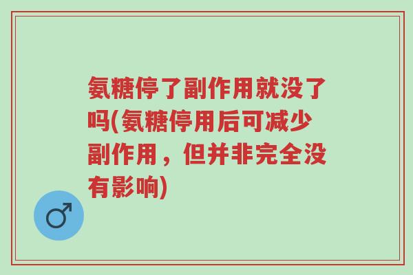 氨糖停了副作用就没了吗(氨糖停用后可减少副作用,但并非完全没有影响)-第1张图片-超越 氨糖停了副作用就没了吗(氨糖停用后可减少副作用,但并非完全没有影响)-第1张图片-超越