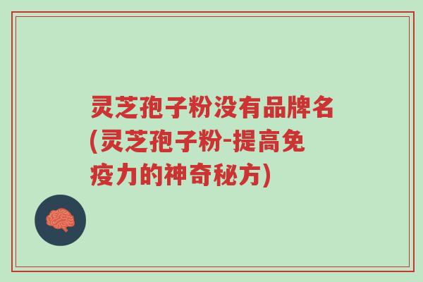 灵芝孢子粉没有品牌名(灵芝孢子粉-提高免疫力的神奇秘方)-第1张图片-超越 灵芝孢子粉没有品牌名(灵芝孢子粉-提高免疫力的神奇秘方)-第1张图片-超越