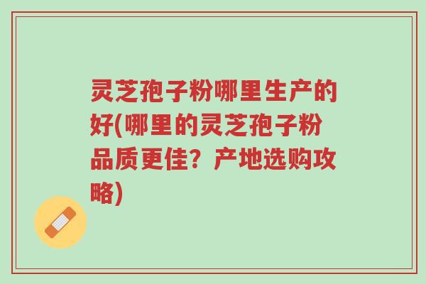 灵芝孢子粉哪里生产的好(哪里的灵芝孢子粉品质更佳?产地选购攻略)-第1张图片-超越 灵芝孢子粉哪里生产的好(哪里的灵芝孢子粉品质更佳?产地选购攻略)-第1张图片-超越