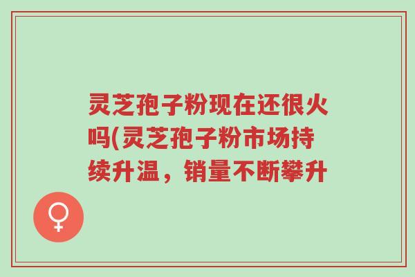 灵芝孢子粉现在还很火吗(灵芝孢子粉市场持续升温,销量不断攀升-第1张图片-超越 灵芝孢子粉现在还很火吗(灵芝孢子粉市场持续升温,销量不断攀升-第1张图片-超越