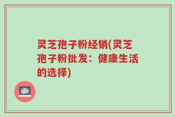 灵芝孢子粉经销(灵芝孢子粉批发:健康生活的选择)-第1张图片-超越 灵芝孢子粉经销(灵芝孢子粉批发:健康生活的选择)-第1张图片-超越