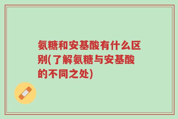 氨糖和安基酸有什么区别(了解氨糖与安基酸的不同之处)-第1张图片-超越