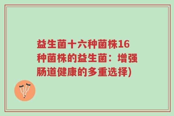 益生菌十六种菌株16种菌株的益生菌:增强肠道健康的多重选择)-第1张图片-超越 益生菌十六种菌株16种菌株的益生菌:增强肠道健康的多重选择)-第1张图片-超越