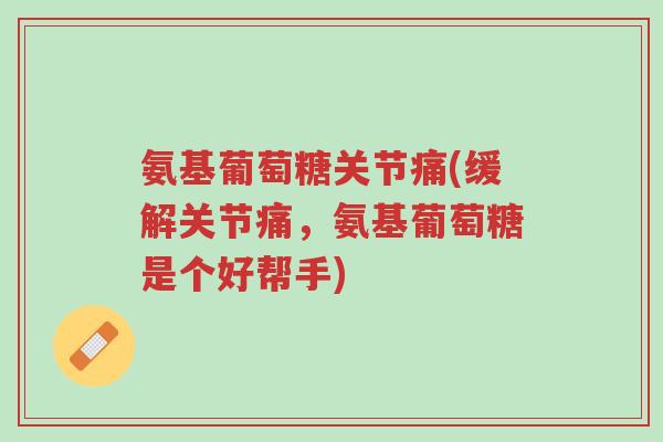 氨基葡萄糖关节痛(缓解关节痛，氨基葡萄糖是个好帮手)-第1张图片-超越