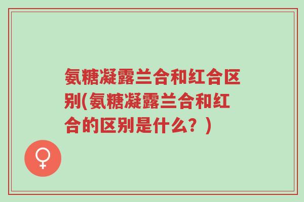 氨糖凝露兰合和红合区别(氨糖凝露兰合和红合的区别是什么?)-第1张图片-超越 氨糖凝露兰合和红合区别(氨糖凝露兰合和红合的区别是什么?)-第1张图片-超越