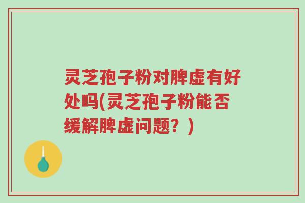 灵芝孢子粉对脾虚有好处吗(灵芝孢子粉能否缓解脾虚问题?)-第1张图片-超越 灵芝孢子粉对脾虚有好处吗(灵芝孢子粉能否缓解脾虚问题?)-第1张图片-超越