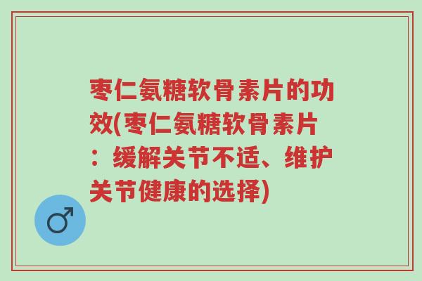 枣仁氨糖软骨素片的功效(枣仁氨糖软骨素片:缓解关节不适、维护关节健康的选择)-第1张图片-超越 枣仁氨糖软骨素片的功效(枣仁氨糖软骨素片:缓解关节不适、维护关节健康的选择)-第1张图片-超越