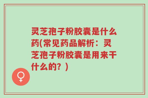 灵芝孢子粉胶囊是什么药(常见药品解析:灵芝孢子粉胶囊是用来干什么的?)-第1张图片-超越 灵芝孢子粉胶囊是什么药(常见药品解析:灵芝孢子粉胶囊是用来干什么的?)-第1张图片-超越