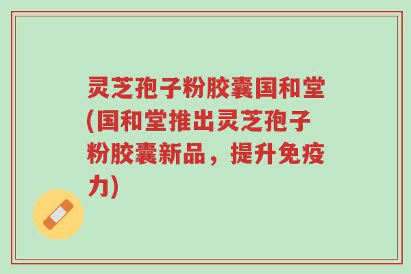 灵芝孢子粉胶囊国和堂(国和堂推出灵芝孢子粉胶囊新品,提升免疫力)-第1张图片-超越 灵芝孢子粉胶囊国和堂(国和堂推出灵芝孢子粉胶囊新品,提升免疫力)-第1张图片-超越