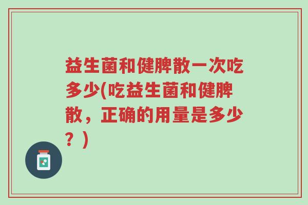 益生菌和健脾散一次吃多少(吃益生菌和健脾散，正确的用量是多少？)-第1张图片-超越