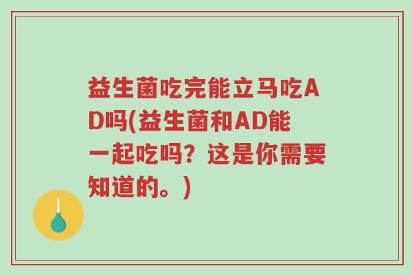 益生菌吃完能立马吃AD吗(益生菌和AD能一起吃吗?这是你需要知道的。)-第1张图片-超越 益生菌吃完能立马吃AD吗(益生菌和AD能一起吃吗?这是你需要知道的。)-第1张图片-超越