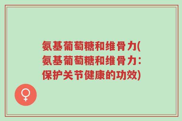 氨基葡萄糖和维骨力(氨基葡萄糖和维骨力：保护关节健康的功效)-第1张图片-超越